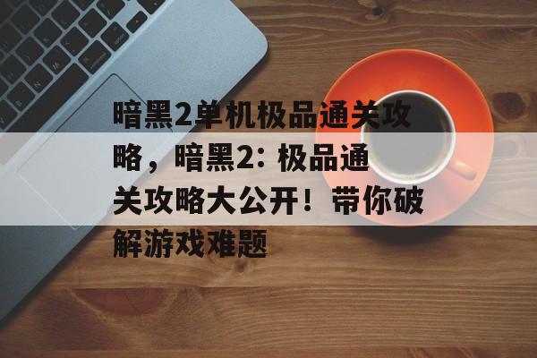 暗黑2单机极品通关攻略,暗黑2: 极品通关攻略大公开!带你破解游戏难题 暗黑2单机极品通关攻略,暗黑2: 极品通关攻略大公开!带你破解游戏难题