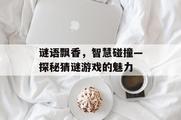 谜语飘香,智慧碰撞—探秘猜谜游戏的魅力 谜语飘香,智慧碰撞—探秘猜谜游戏的魅力