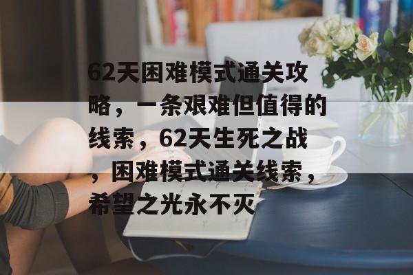 62天困难模式通关攻略,一条艰难但值得的线索,62天生死之战,困难模式通关线索,希望之光永不灭 62天困难模式通关攻略,一条艰难但值得的线索,62天生死之战,困难模式通关线索,希望之光永不灭