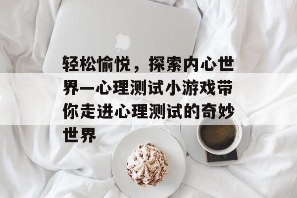 轻松愉悦,探索内心世界—心理测试小游戏带你走进心理测试的奇妙世界 轻松愉悦,探索内心世界—心理测试小游戏带你走进心理测试的奇妙世界