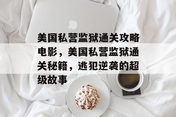 美国私营监狱通关攻略电影,美国私营监狱通关秘籍,逃犯逆袭的超级故事 美国私营监狱通关攻略电影,美国私营监狱通关秘籍,逃犯逆袭的超级故事