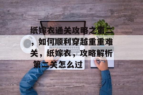 纸嫁衣通关攻略之第二,如何顺利穿越重重难关,纸嫁衣,攻略解析 第二关怎么过 纸嫁衣通关攻略之第二,如何顺利穿越重重难关,纸嫁衣,攻略解析 第二关怎么过