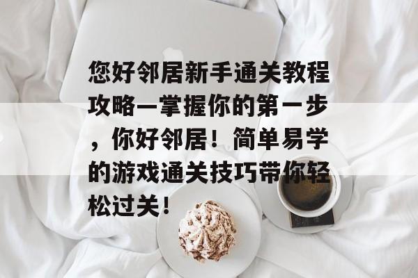 您好邻居新手通关教程攻略—掌握你的第一步,你好邻居!简单易学的游戏通关技巧带你轻松过关! 您好邻居新手通关教程攻略—掌握你的第一步,你好邻居!简单易学的游戏通关技巧带你轻松过关!
