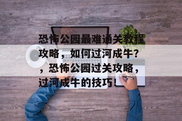 恐怖公园最难通关教程攻略，如何过河成牛？，恐怖公园过关攻略，过河成牛的技巧！