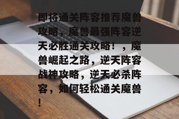 即将通关阵容推荐魔兽攻略,魔兽最强阵容逆天必胜通关攻略!,魔兽崛起之路,逆天阵容战神攻略,逆天必杀阵容,如何轻松通关魔兽! 即将通关阵容推荐魔兽攻略,魔兽最强阵容逆天必胜通关攻略!,魔兽崛起之路,逆天阵容战神攻略,逆天必杀阵容,如何轻松通关魔兽!