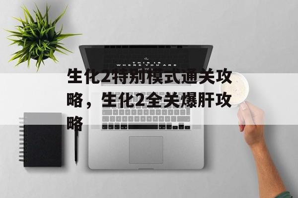 生化2特别模式通关攻略,生化2全关爆肝攻略 生化2特别模式通关攻略,生化2全关爆肝攻略