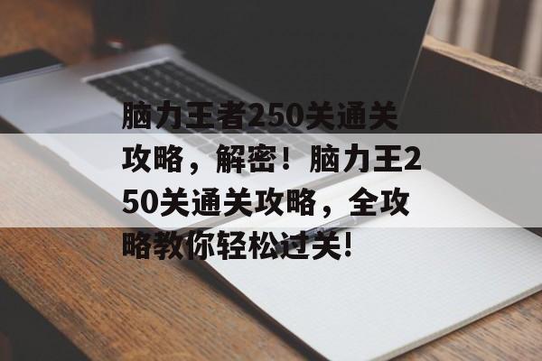 脑力王者250关通关攻略,解密!脑力王250关通关攻略,全攻略教你轻松过关! 脑力王者250关通关攻略,解密!脑力王250关通关攻略,全攻略教你轻松过关!