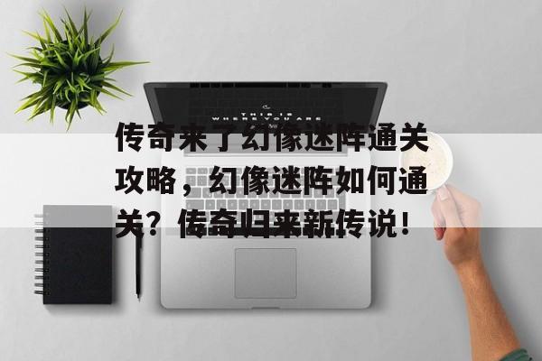 传奇来了幻像迷阵通关攻略，幻像迷阵如何通关？传奇归来新传说！