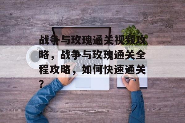 战争与玫瑰通关视频攻略,战争与玫瑰通关全程攻略,如何快速通关? 战争与玫瑰通关视频攻略,战争与玫瑰通关全程攻略,如何快速通关?