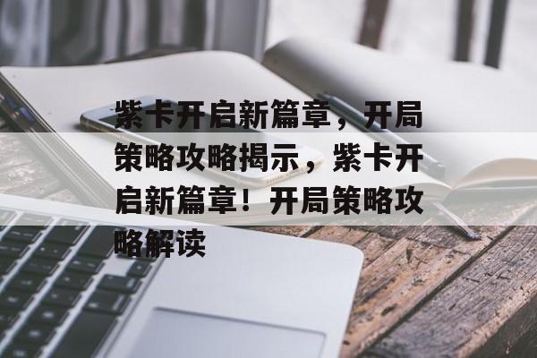 紫卡开启新篇章,开局策略攻略揭示,紫卡开启新篇章!开局策略攻略解读 紫卡开启新篇章,开局策略攻略揭示,紫卡开启新篇章!开局策略攻略解读