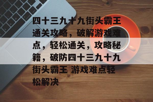 四十三九十九街头霸王通关攻略,破解游戏难点,轻松通关,攻略秘籍,破防四十三九十九街头霸王 游戏难点轻松解决 四十三九十九街头霸王通关攻略,破解游戏难点,轻松通关,攻略秘籍,破防四十三九十九街头霸王 游戏难点轻松解决