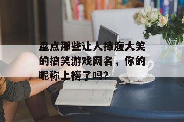 盘点那些让人捧腹大笑的搞笑游戏网名，你的昵称上榜了吗？