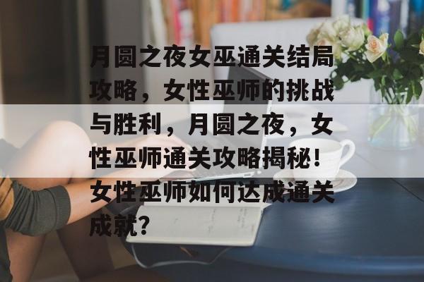月圆之夜女巫通关结局攻略，女性巫师的挑战与胜利，月圆之夜，女性巫师通关攻略揭秘！女性巫师如何达成通关成就？