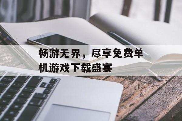 畅游无界,尽享免费单机游戏下载盛宴 畅游无界,尽享免费单机游戏下载盛宴