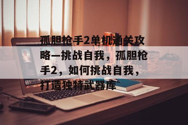 孤胆枪手2单机通关攻略—挑战自我,孤胆枪手2,如何挑战自我,打造独特武器库 孤胆枪手2单机通关攻略—挑战自我,孤胆枪手2,如何挑战自我,打造独特武器库