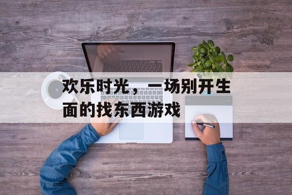 欢乐时光,一场别开生面的找东西游戏 欢乐时光,一场别开生面的找东西游戏