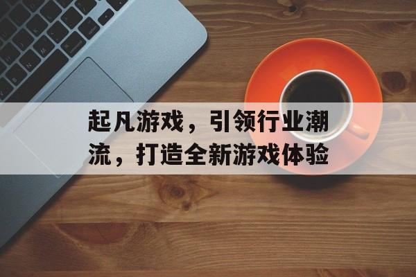 起凡游戏,引领行业潮流,打造全新游戏体验 起凡游戏,引领行业潮流,打造全新游戏体验