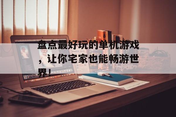 盘点最好玩的单机游戏,让你宅家也能畅游世界! 盘点最好玩的单机游戏,让你宅家也能畅游世界!