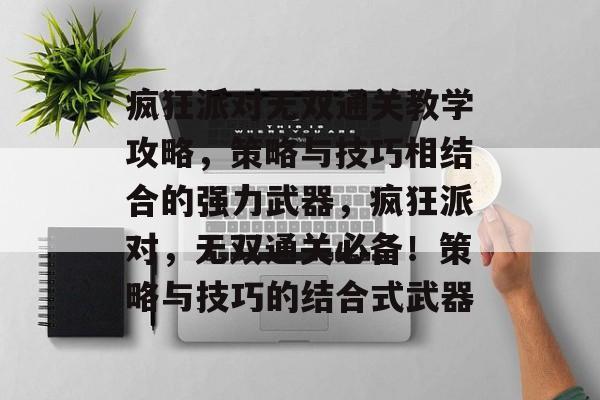 疯狂派对无双通关教学攻略,策略与技巧相结合的强力武器,疯狂派对,无双通关必备!策略与技巧的结合式武器 疯狂派对无双通关教学攻略,策略与技巧相结合的强力武器,疯狂派对,无双通关必备!策略与技巧的结合式武器