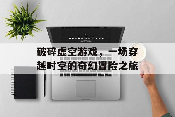 破碎虚空游戏,一场穿越时空的奇幻冒险之旅 破碎虚空游戏,一场穿越时空的奇幻冒险之旅