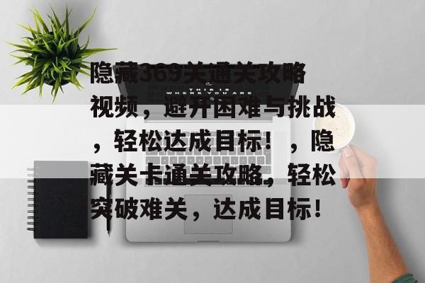 隐藏369关通关攻略视频,避开困难与挑战,轻松达成目标!,隐藏关卡通关攻略,轻松突破难关,达成目标! 隐藏369关通关攻略视频,避开困难与挑战,轻松达成目标!,隐藏关卡通关攻略,轻松突破难关,达成目标!