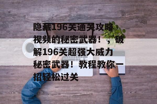 隐藏196关通关攻略视频的秘密武器!,破解196关超强大威力秘密武器!教程教你一招轻松过关 隐藏196关通关攻略视频的秘密武器!,破解196关超强大威力秘密武器!教程教你一招轻松过关