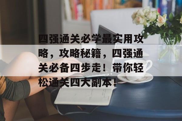 四强通关必学最实用攻略,攻略秘籍,四强通关必备四步走!带你轻松通关四大副本! 四强通关必学最实用攻略,攻略秘籍,四强通关必备四步走!带你轻松通关四大副本!
