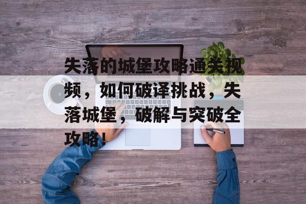 失落的城堡攻略通关视频,如何破译挑战,失落城堡,破解与突破全攻略! 失落的城堡攻略通关视频,如何破译挑战,失落城堡,破解与突破全攻略!