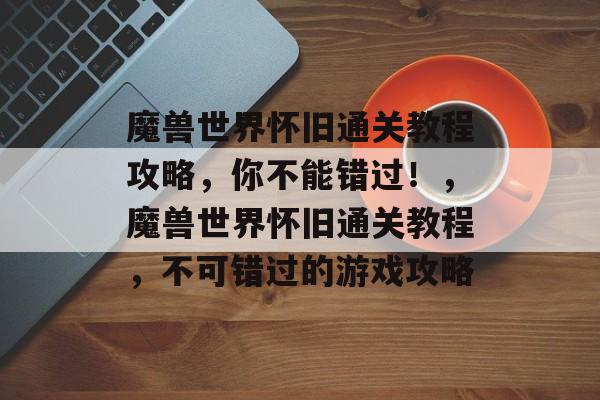 魔兽世界怀旧通关教程攻略,你不能错过!,魔兽世界怀旧通关教程,不可错过的游戏攻略 魔兽世界怀旧通关教程攻略,你不能错过!,魔兽世界怀旧通关教程,不可错过的游戏攻略
