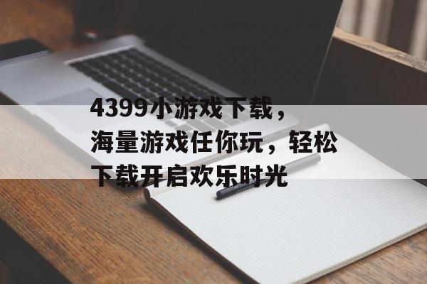 4399小游戏下载,海量游戏任你玩,轻松下载开启欢乐时光 4399小游戏下载,海量游戏任你玩,轻松下载开启欢乐时光