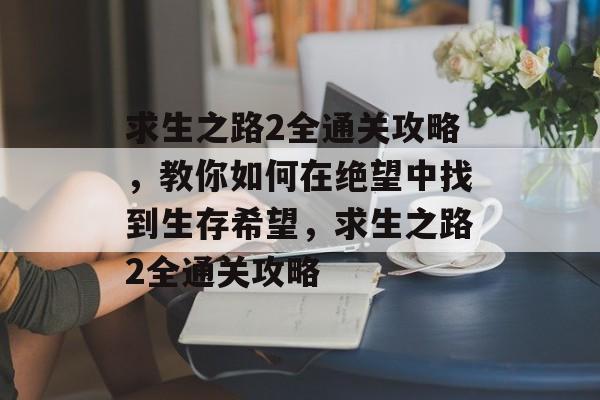求生之路2全通关攻略,教你如何在绝望中找到生存希望,求生之路2全通关攻略 求生之路2全通关攻略,教你如何在绝望中找到生存希望,求生之路2全通关攻略