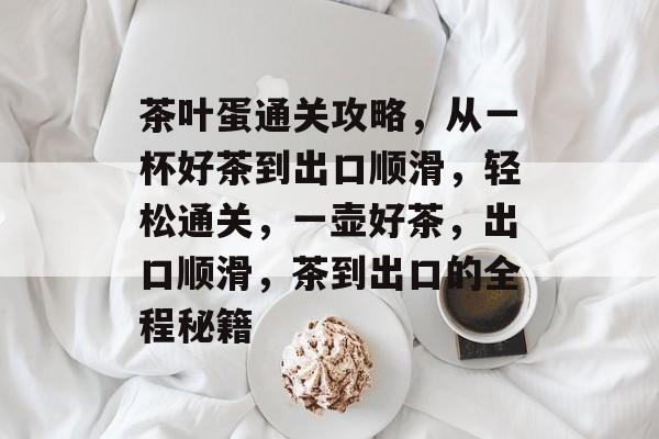 茶叶蛋通关攻略,从一杯好茶到出口顺滑,轻松通关,一壶好茶,出口顺滑,茶到出口的全程秘籍 茶叶蛋通关攻略,从一杯好茶到出口顺滑,轻松通关,一壶好茶,出口顺滑,茶到出口的全程秘籍