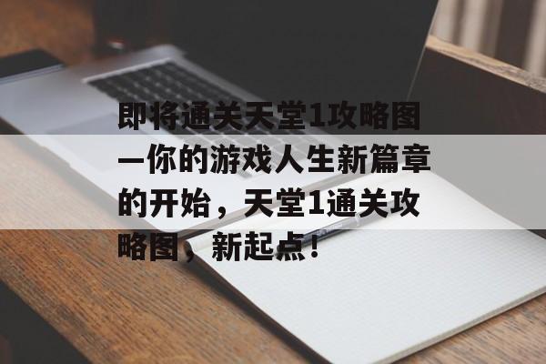 即将通关天堂1攻略图—你的游戏人生新篇章的开始,天堂1通关攻略图,新起点! 即将通关天堂1攻略图—你的游戏人生新篇章的开始,天堂1通关攻略图,新起点!