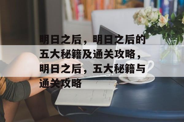 明日之后,明日之后的五大秘籍及通关攻略,明日之后,五大秘籍与通关攻略 明日之后,明日之后的五大秘籍及通关攻略,明日之后,五大秘籍与通关攻略
