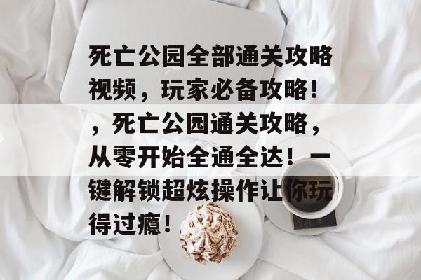 死亡公园全部通关攻略视频,玩家必备攻略!,死亡公园通关攻略,从零开始全通全达!一键解锁超炫操作让你玩得过瘾! 死亡公园全部通关攻略视频,玩家必备攻略!,死亡公园通关攻略,从零开始全通全达!一键解锁超炫操作让你玩得过瘾!