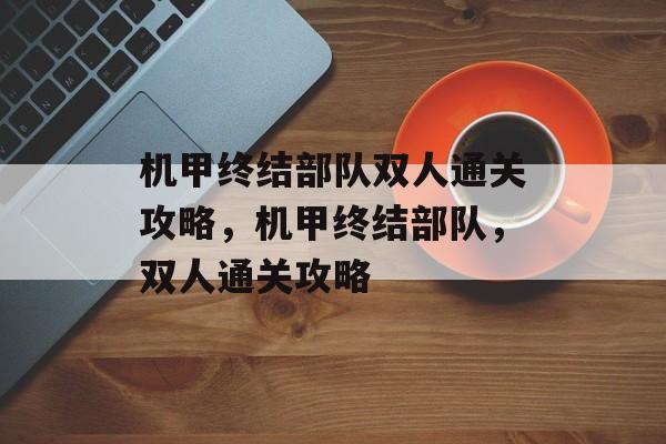机甲终结部队双人通关攻略,机甲终结部队,双人通关攻略 机甲终结部队双人通关攻略,机甲终结部队,双人通关攻略