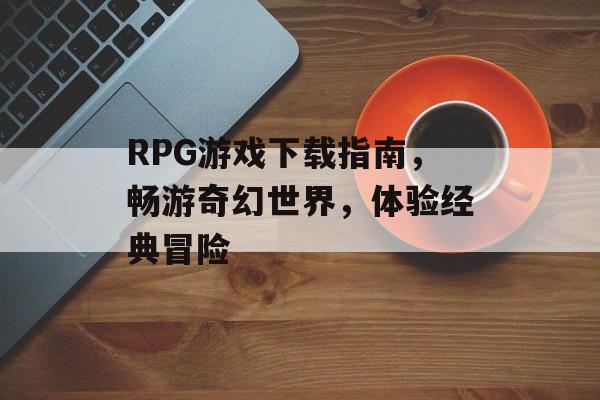 RPG游戏下载指南,畅游奇幻世界,体验经典冒险 RPG游戏下载指南,畅游奇幻世界,体验经典冒险