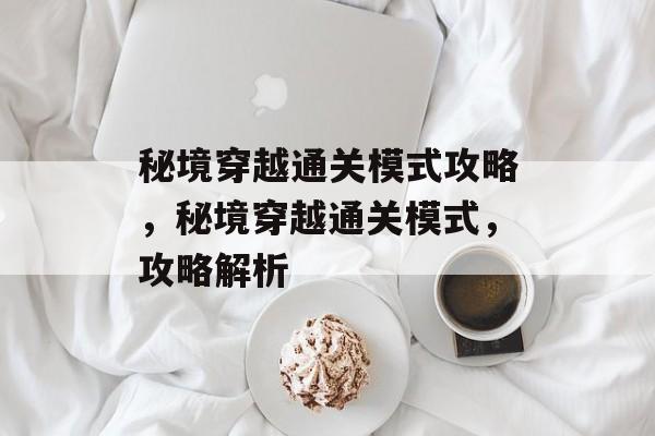 秘境穿越通关模式攻略,秘境穿越通关模式,攻略解析 秘境穿越通关模式攻略,秘境穿越通关模式,攻略解析
