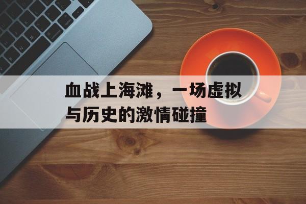 血战上海滩,一场虚拟与历史的激情碰撞 血战上海滩,一场虚拟与历史的激情碰撞