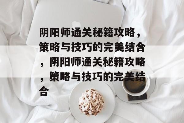 阴阳师通关秘籍攻略，策略与技巧的完美结合，阴阳师通关秘籍攻略，策略与技巧的完美结合