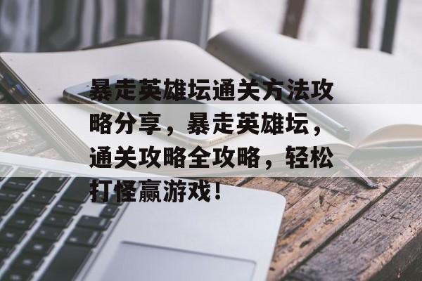 暴走英雄坛通关方法攻略分享,暴走英雄坛,通关攻略全攻略,轻松打怪赢游戏! 暴走英雄坛通关方法攻略分享,暴走英雄坛,通关攻略全攻略,轻松打怪赢游戏!
