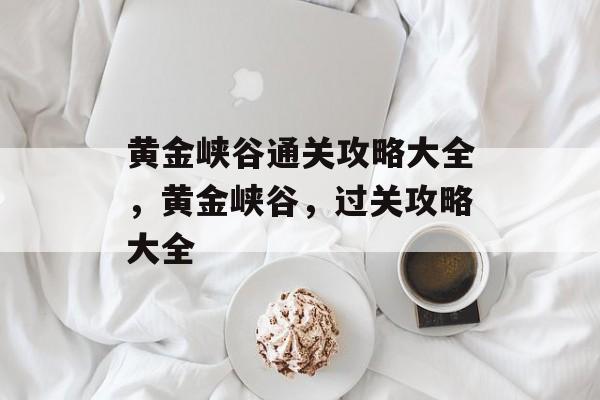 黄金峡谷通关攻略大全,黄金峡谷,过关攻略大全 黄金峡谷通关攻略大全,黄金峡谷,过关攻略大全