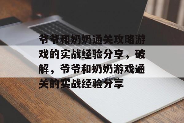 爷爷和奶奶通关攻略游戏的实战经验分享,破解,爷爷和奶奶游戏通关的实战经验分享 爷爷和奶奶通关攻略游戏的实战经验分享,破解,爷爷和奶奶游戏通关的实战经验分享