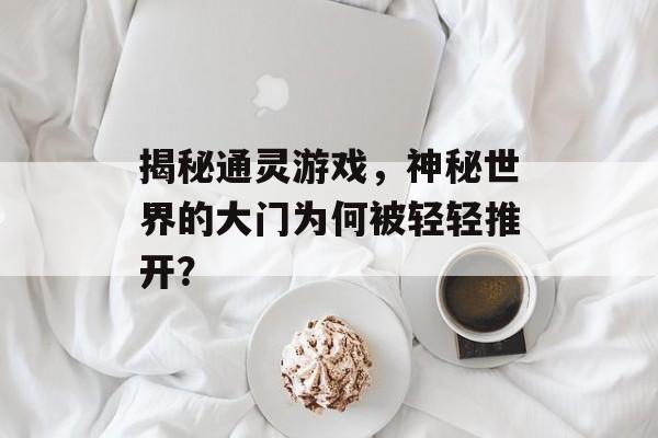 揭秘通灵游戏,神秘世界的大门为何被轻轻推开? 揭秘通灵游戏,神秘世界的大门为何被轻轻推开?