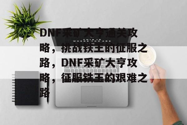 DNF采矿大亨通关攻略，挑战铁王的征服之路，DNF采矿大亨攻略，征服铁王的艰难之路