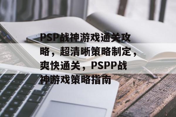 PSP战神游戏通关攻略,超清晰策略制定,爽快通关,PSPP战神游戏策略指南 PSP战神游戏通关攻略,超清晰策略制定,爽快通关,PSPP战神游戏策略指南