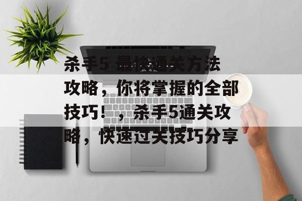 杀手5 最快通关方法攻略,你将掌握的全部技巧!,杀手5通关攻略,快速过关技巧分享 杀手5 最快通关方法攻略,你将掌握的全部技巧!,杀手5通关攻略,快速过关技巧分享