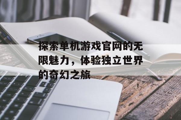 探索单机游戏官网的无限魅力,体验独立世界的奇幻之旅 探索单机游戏官网的无限魅力,体验独立世界的奇幻之旅