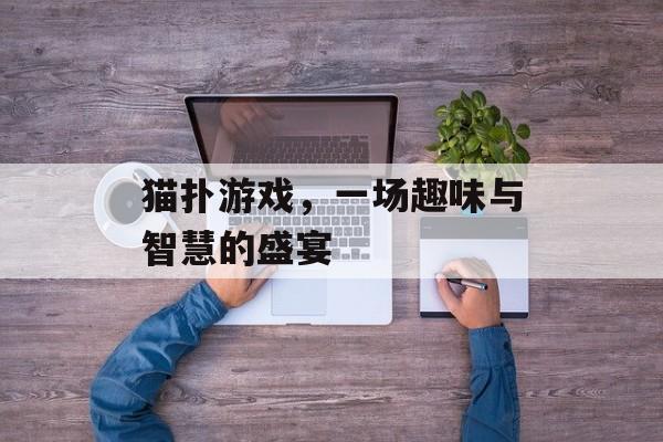 猫扑游戏,一场趣味与智慧的盛宴 猫扑游戏,一场趣味与智慧的盛宴