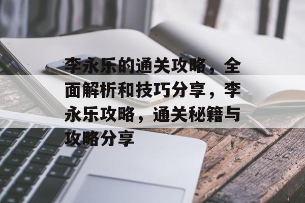 李永乐的通关攻略,全面解析和技巧分享,李永乐攻略,通关秘籍与攻略分享 李永乐的通关攻略,全面解析和技巧分享,李永乐攻略,通关秘籍与攻略分享